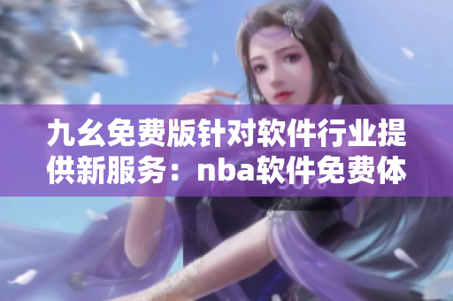 九幺免費版針對軟件行業(yè)提供新服務(wù)：nba軟件免費體驗!