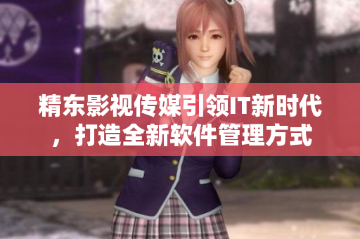 精東影視傳媒引領IT新時代，打造全新軟件管理方式