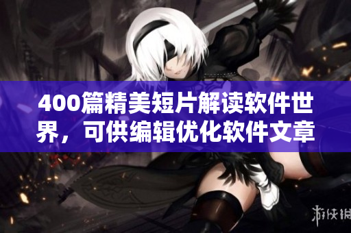 400篇精美短片解讀軟件世界，可供編輯優(yōu)化軟件文章!