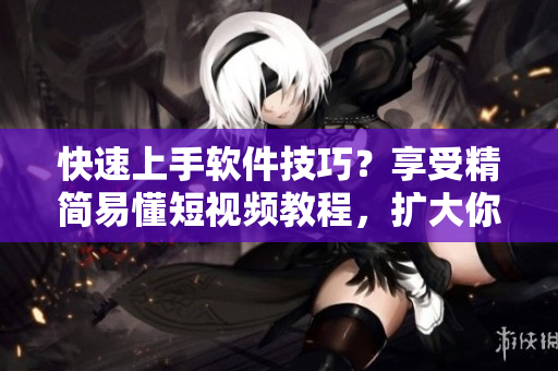 快速上手軟件技巧？享受精簡易懂短視頻教程，擴(kuò)大你的軟件技能樹！
