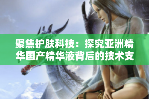 聚焦護(hù)膚科技：探究亞洲精華國產(chǎn)精華液背后的技術(shù)支持和軟件應(yīng)用