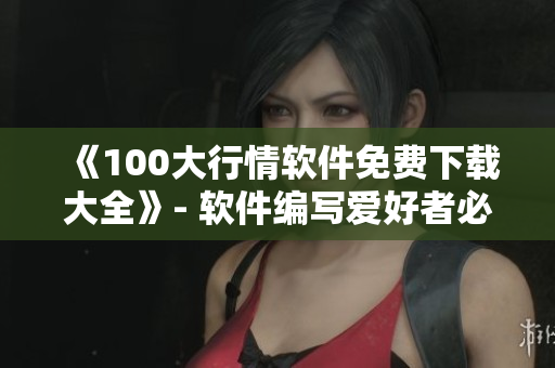 《100大行情軟件免費下載大全》- 軟件編寫愛好者必備！