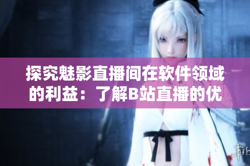 探究魅影直播間在軟件領(lǐng)域的利益：了解B站直播的優(yōu)劣勢