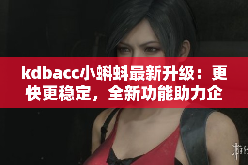 kdbacc小蝌蚪最新升級(jí)：更快更穩(wěn)定，全新功能助力企業(yè)數(shù)據(jù)管理