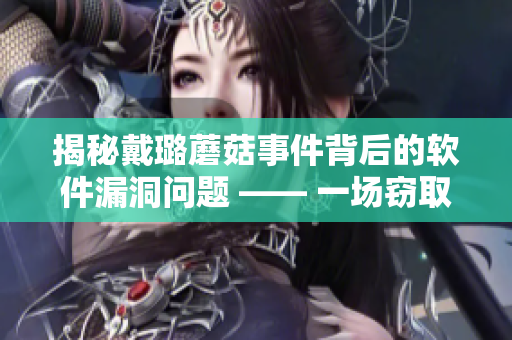 揭秘戴璐蘑菇事件背后的軟件漏洞問(wèn)題 —— 一場(chǎng)竊取用戶隱私的警示 揭秘戴璐蘑菇事件背后的軟件漏洞問(wèn)題 —— 一場(chǎng)竊取用戶隱私的警示