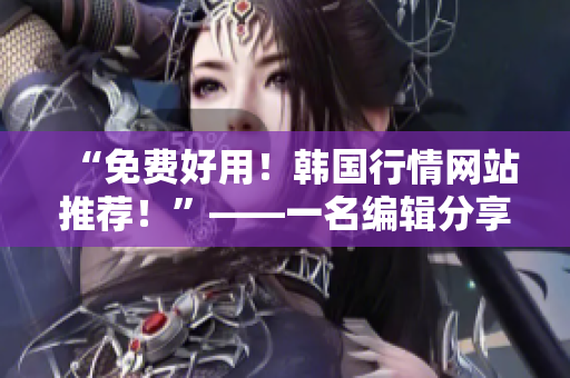 “免費(fèi)好用！韓國行情網(wǎng)站推薦！”——一名編輯分享軟件相關(guān)文章