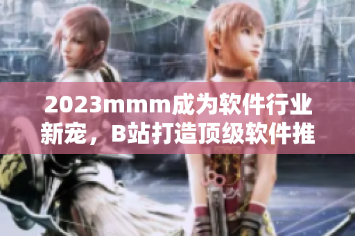 2023mmm成為軟件行業(yè)新寵，B站打造頂級(jí)軟件推廣平臺(tái)