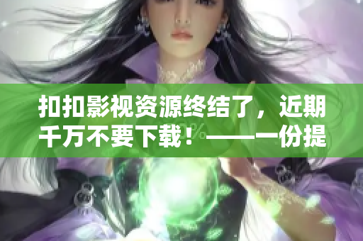 扣扣影視資源終結(jié)了，近期千萬不要下載！——一份提醒給軟件編輯