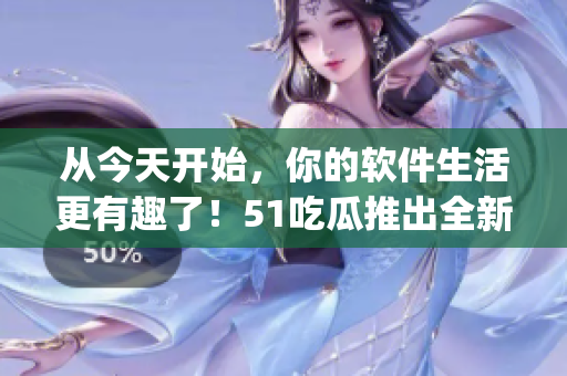 從今天開始，你的軟件生活更有趣了！51吃瓜推出全新軟件資訊App