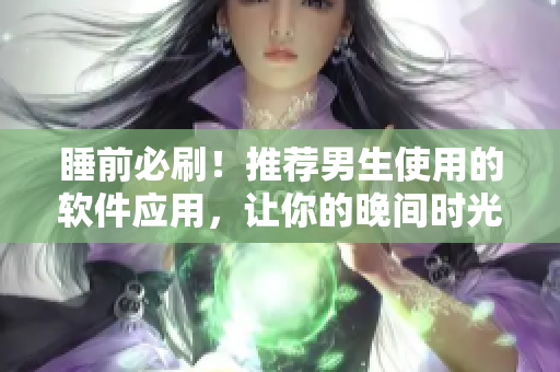 睡前必刷！推薦男生使用的軟件應(yīng)用，讓你的晚間時(shí)光更加高效有趣