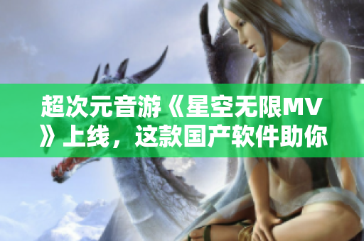 超次元音游《星空無限MV》上線，這款國產(chǎn)軟件助你釋放無限創(chuàng)意！