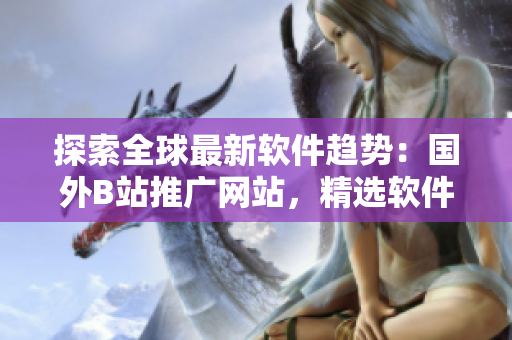 探索全球最新軟件趨勢：國外B站推廣網(wǎng)站，精選軟件資訊！