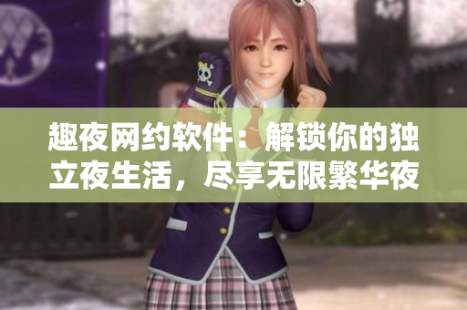 趣夜網(wǎng)約軟件：解鎖你的獨(dú)立夜生活，盡享無限繁華夜市