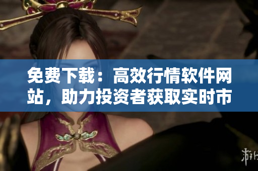 免費(fèi)下載：高效行情軟件網(wǎng)站，助力投資者獲取實(shí)時(shí)市場(chǎng)信息