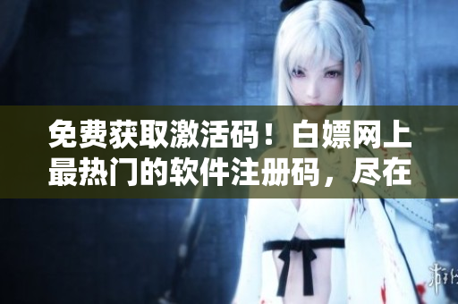 免費(fèi)獲取激活碼！白嫖網(wǎng)上最熱門的軟件注冊(cè)碼，盡在2023