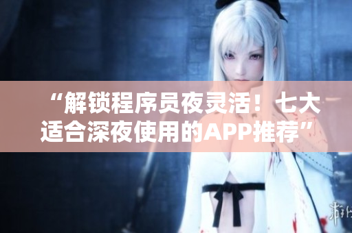 “解鎖程序員夜靈活！七大適合深夜使用的APP推薦”