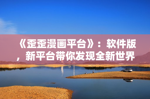 《歪歪漫畫平臺》：軟件版，新平臺帶你發(fā)現全新世界！