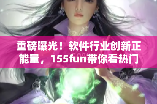 重磅曝光！軟件行業(yè)創(chuàng)新正能量，155fun帶你看熱門爆料