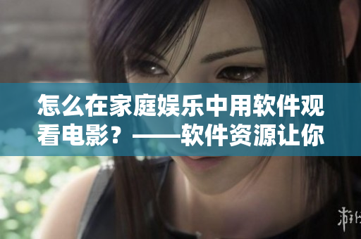 怎么在家庭娛樂中用軟件觀看電影？——軟件資源讓你暢所欲言