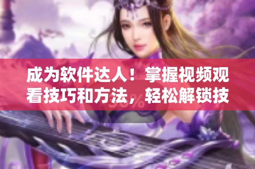 成為軟件達人！掌握視頻觀看技巧和方法，輕松解鎖技能提升奇招！