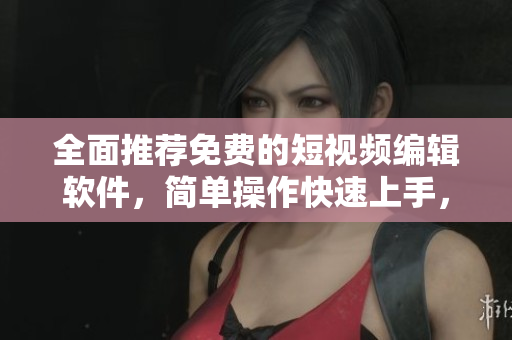 全面推薦免費的短視頻編輯軟件,簡單操作快速上手,讓你成為影視大師 全面推薦免費的短視頻編輯軟件,簡單操作快速上手,讓你成為影視大師