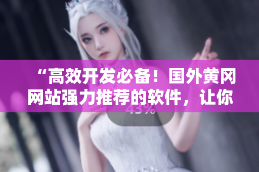 “高效開發(fā)必備！國(guó)外黃岡網(wǎng)站強(qiáng)力推薦的軟件，讓你提升編程效率！”