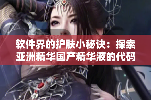 軟件界的護膚小秘訣：探索亞洲精華國產精華液的代碼護膚功效
