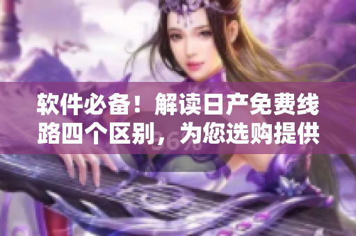 軟件必備！解讀日產(chǎn)免費(fèi)線路四個區(qū)別，為您選購提供指導(dǎo)