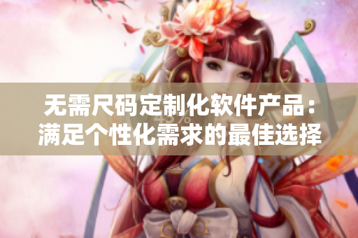 無需尺碼定制化軟件產品：滿足個性化需求的最佳選擇