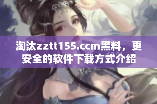 淘汰zztt155.ccm黑料，更安全的軟件下載方式介紹