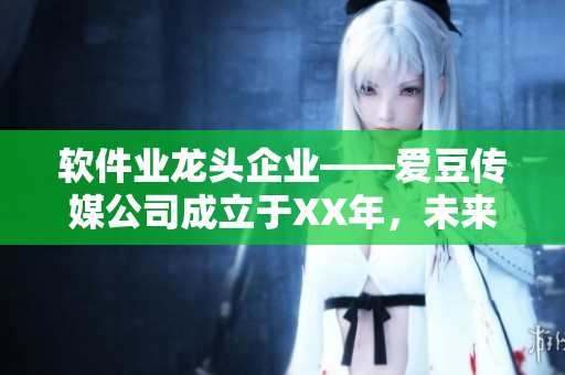 軟件業(yè)龍頭企業(yè)——愛豆傳媒公司成立于XX年，未來發(fā)展?jié)摿o限！