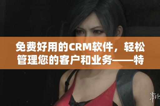 免費好用的CRM軟件，輕松管理您的客戶和業(yè)務(wù)——特色功能一覽