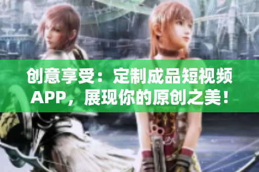 創(chuàng)意享受：定制成品短視頻APP，展現(xiàn)你的原創(chuàng)之美！