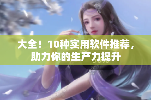 大全！10種實用軟件推薦，助力你的生產(chǎn)力提升