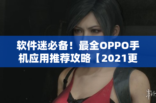 軟件迷必備！最全OPPO手機(jī)應(yīng)用推薦攻略【2021更新】