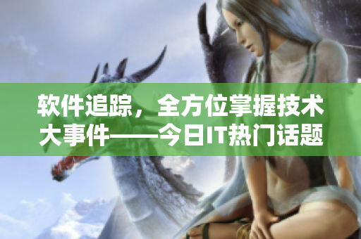 軟件追蹤，全方位掌握技術(shù)大事件——今日IT熱門話題應用推薦
