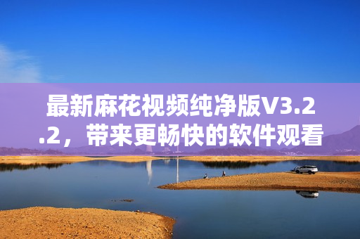 最新麻花視頻純凈版V3.2.2，帶來更暢快的軟件觀看新體驗(yàn)！
