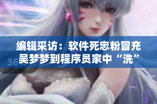 編輯采訪：軟件死忠粉冒充吳夢(mèng)夢(mèng)到程序員家中“洗”（編譯報(bào)道）