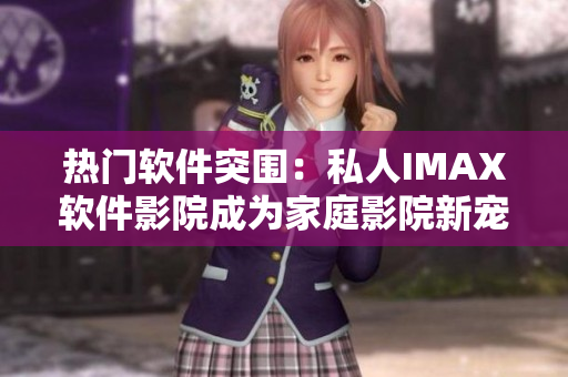 熱門軟件突圍:私人IMAX軟件影院成為家庭影院新寵! 熱門軟件突圍:私人IMAX軟件影院成為家庭影院新寵!