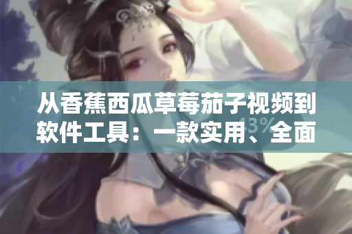 從香蕉西瓜草莓茄子視頻到軟件工具:一款實用、全面的軟件開發(fā)應(yīng)用指南 從香蕉西瓜草莓茄子視頻到軟件工具:一款實用、全面的軟件開發(fā)應(yīng)用指南