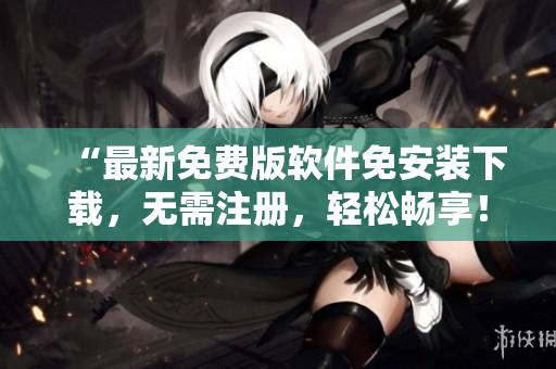 “最新免費(fèi)版軟件免安裝下載，無需注冊(cè)，輕松暢享！”