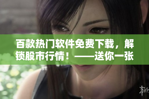 百款熱門軟件免費下載，解鎖股市行情！——送你一張開啟投資之旅的門票
