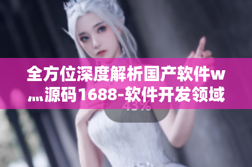 全方位深度解析國(guó)產(chǎn)軟件w灬源碼1688-軟件開發(fā)領(lǐng)域的新寵！