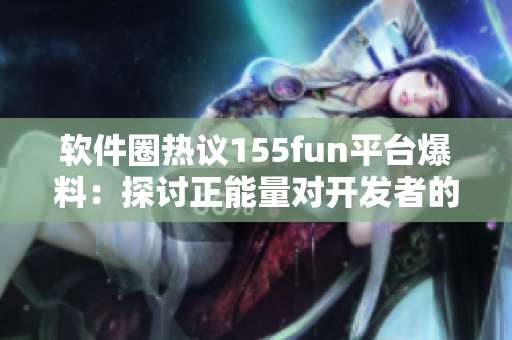 軟件圈熱議155fun平臺(tái)爆料：探討正能量對(duì)開發(fā)者的影響
