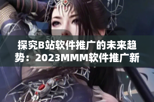 探究B站軟件推廣的未來(lái)趨勢(shì)：2023MMM軟件推廣新入口