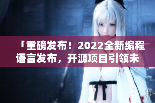 「重磅發(fā)布！2022全新編程語(yǔ)言發(fā)布，開(kāi)源項(xiàng)目引領(lǐng)未來(lái)大勢(shì)」