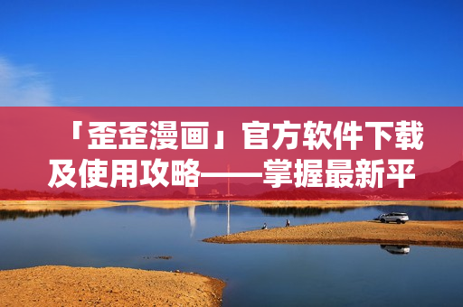 「歪歪漫畫」官方軟件下載及使用攻略——掌握最新平臺(tái)動(dòng)態(tài)及漫畫資源更新! 「歪歪漫畫」官方軟件下載及使用攻略——掌握最新平臺(tái)動(dòng)態(tài)及漫畫資源更新!