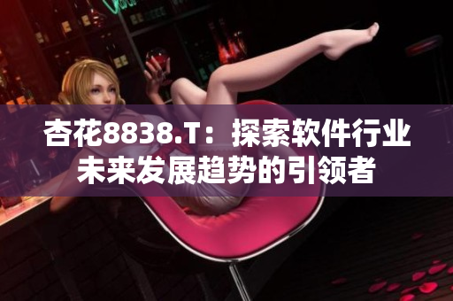 杏花8838.T：探索軟件行業(yè)未來發(fā)展趨勢(shì)的引領(lǐng)者