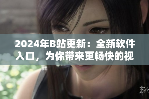 2024年B站更新：全新軟件入口，為你帶來(lái)更暢快的視聽體驗(yàn)