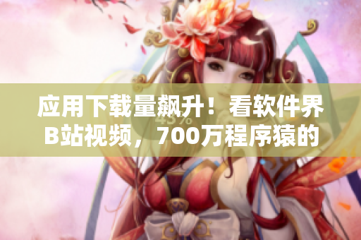 應(yīng)用下載量飆升！看軟件界B站視頻，700萬(wàn)程序猿的必備節(jié)目！